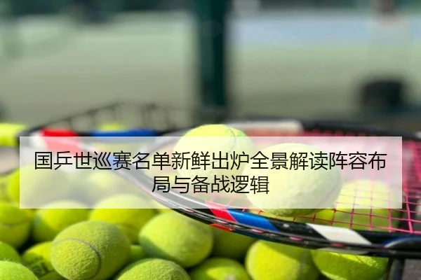 国乒世巡赛名单新鲜出炉全景解读阵容布局与备战逻辑