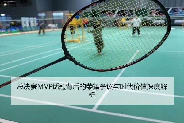 总决赛MVP话题背后的荣耀争议与时代价值深度解析