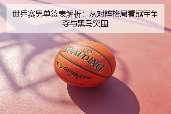 世乒赛男单签表解析：从对阵格局看冠军争夺与黑马突围