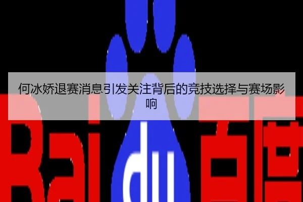 何冰娇退赛消息引发关注背后的竞技选择与赛场影响