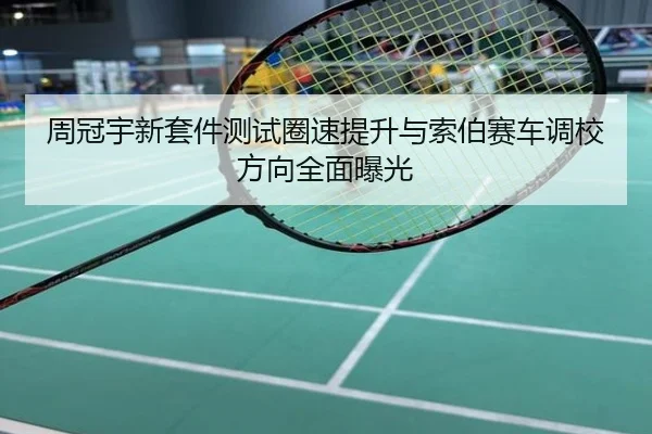 周冠宇新套件测试圈速提升与索伯赛车调校方向全面曝光