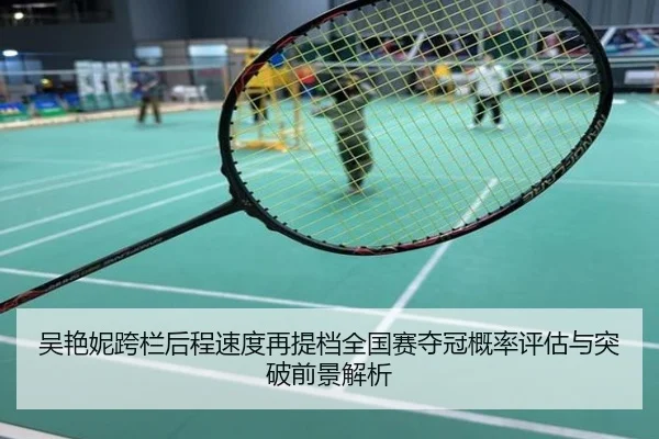 吴艳妮跨栏后程速度再提档全国赛夺冠概率评估与突破前景解析