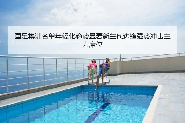 国足集训名单年轻化趋势显著新生代边锋强势冲击主力席位