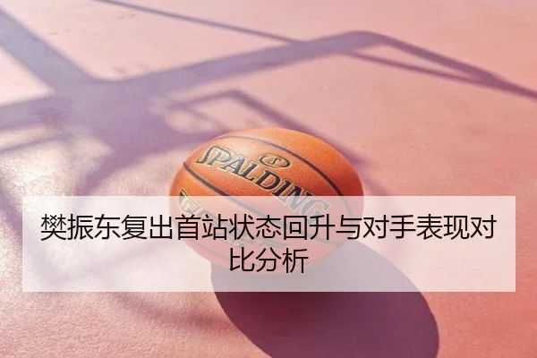 樊振东复出首站状态回升与对手表现对比分析