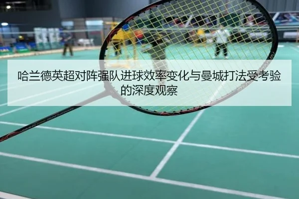 哈兰德英超对阵强队进球效率变化与曼城打法受考验的深度观察
