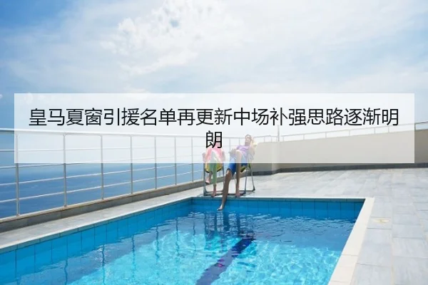 皇马夏窗引援名单再更新中场补强思路逐渐明朗