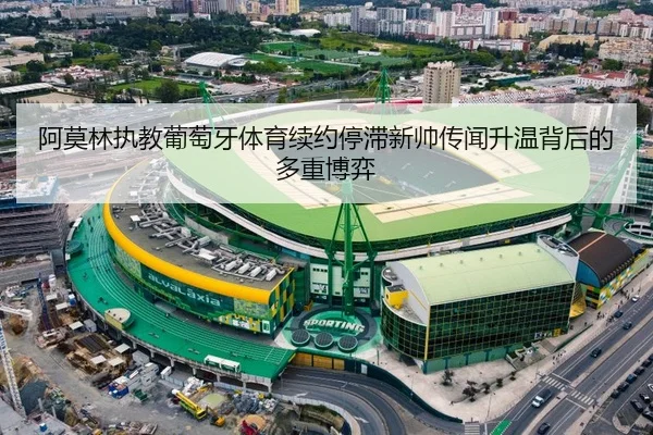 阿莫林执教葡萄牙体育续约停滞新帅传闻升温背后的多重博弈