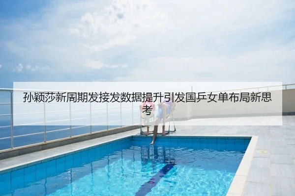 孙颖莎新周期发接发数据提升引发国乒女单布局新思考