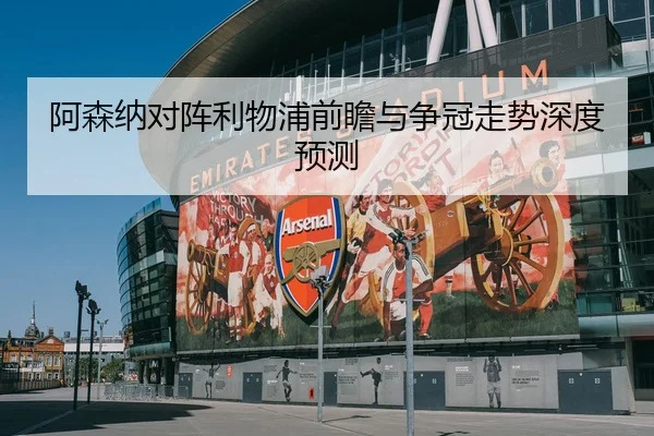 阿森纳对阵利物浦前瞻与争冠走势深度预测