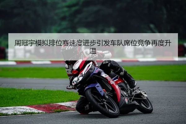 周冠宇模拟排位赛速度进步引发车队席位竞争再度升温