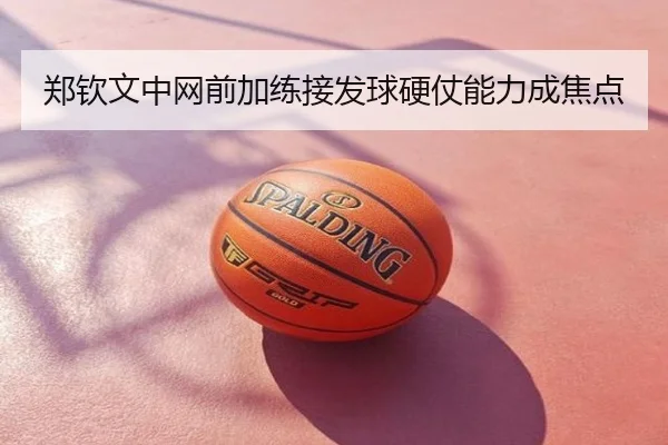 郑钦文中网前加练接发球硬仗能力成焦点