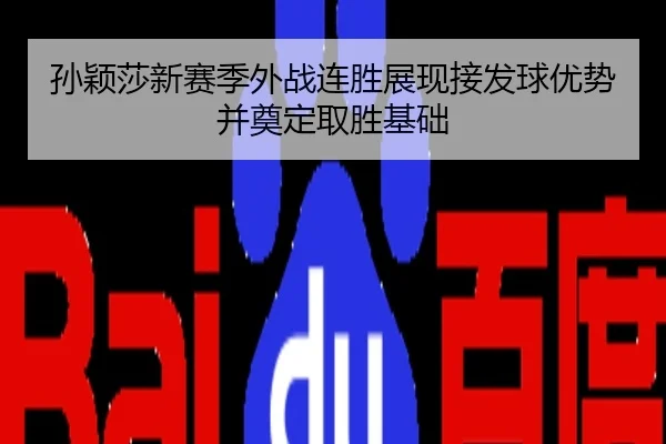 孙颖莎新赛季外战连胜展现接发球优势并奠定取胜基础